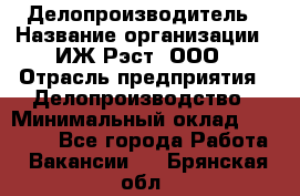 Делопроизводитель › Название организации ­ ИЖ-Рэст, ООО › Отрасль предприятия ­ Делопроизводство › Минимальный оклад ­ 15 000 - Все города Работа » Вакансии   . Брянская обл.